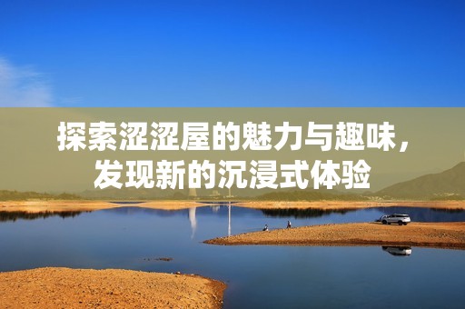 探索涩涩屋的魅力与趣味，发现新的沉浸式体验