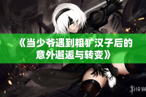《当少爷遇到粗犷汉子后的意外邂逅与转变》
