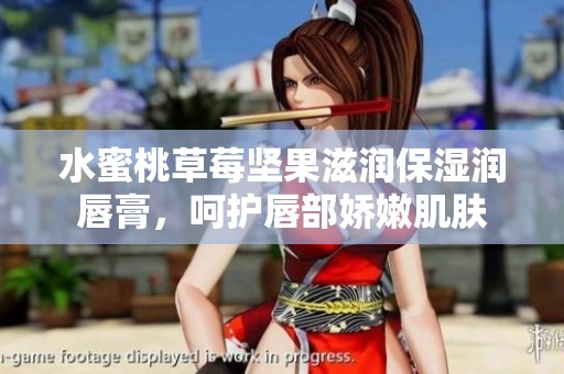 水蜜桃草莓坚果滋润保湿润唇膏，呵护唇部娇嫩肌肤