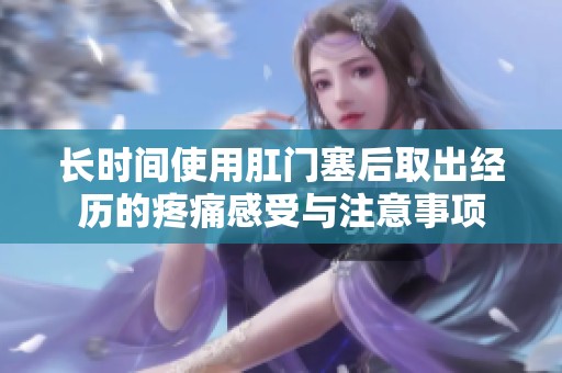长时间使用肛门塞后取出经历的疼痛感受与注意事项