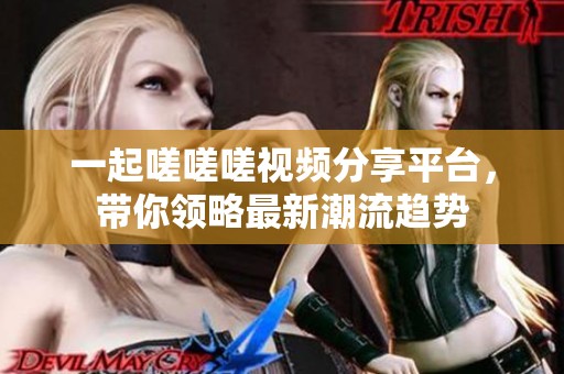 一起嗟嗟嗟视频分享平台，带你领略最新潮流趋势