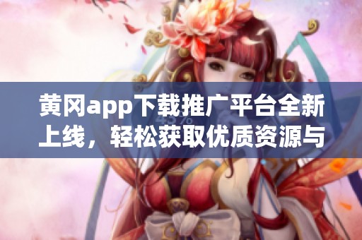 黄冈app下载推广平台全新上线，轻松获取优质资源与服务