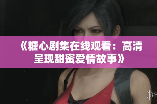 《糖心剧集在线观看：高清呈现甜蜜爱情故事》