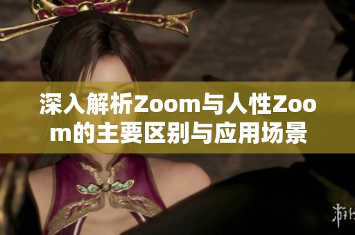 深入解析Zoom与人性Zoom的主要区别与应用场景