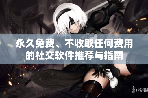永久免费、不收取任何费用的社交软件推荐与指南