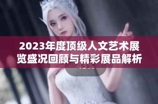 2023年度顶级人文艺术展览盛况回顾与精彩展品解析