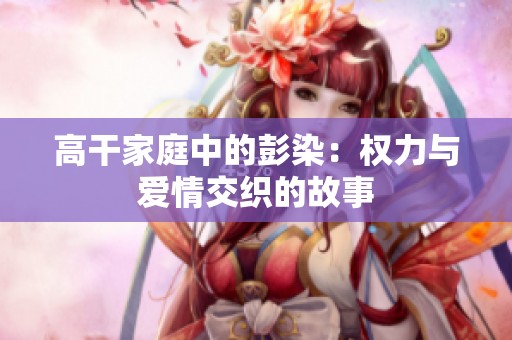 高干家庭中的彭染：权力与爱情交织的故事