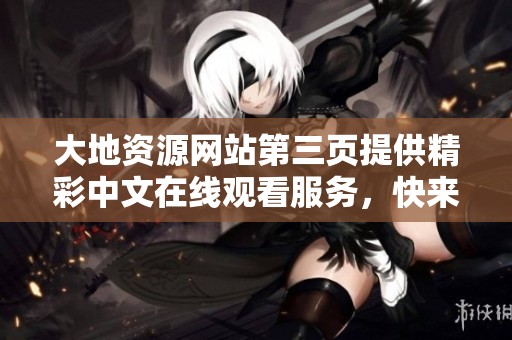 大地资源网站第三页提供精彩中文在线观看服务，快来体验吧