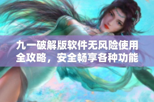 九一破解版软件无风险使用全攻略，安全畅享各种功能