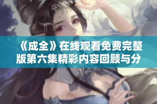 《成全》在线观看免费完整版第六集精彩内容回顾与分析