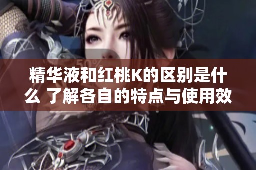 精华液和红桃K的区别是什么 了解各自的特点与使用效果