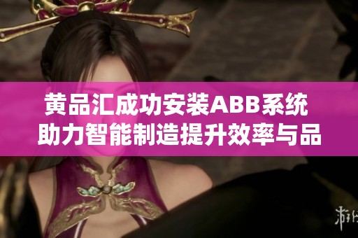 黄品汇成功安装ABB系统 助力智能制造提升效率与品质