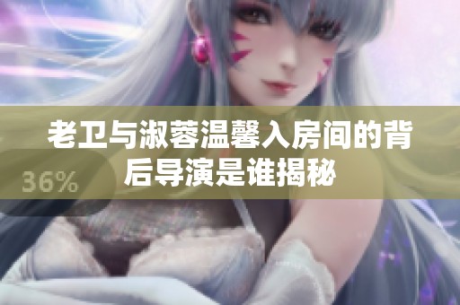 老卫与淑蓉温馨入房间的背后导演是谁揭秘