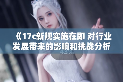 《17c新规实施在即 对行业发展带来的影响和挑战分析》