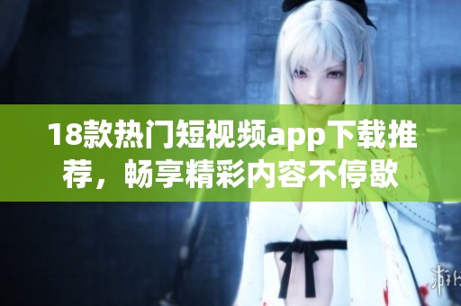 18款热门短视频app下载推荐，畅享精彩内容不停歇