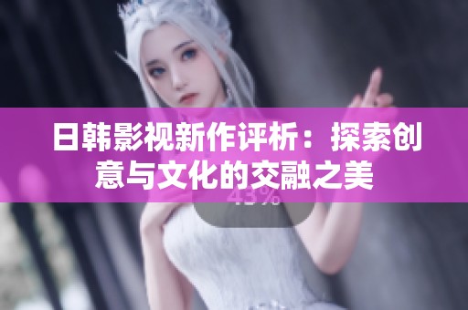 日韩影视新作评析：探索创意与文化的交融之美