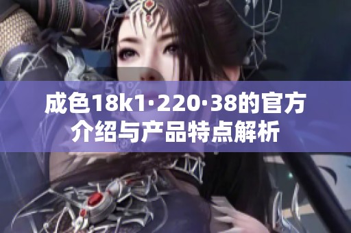 成色18k1·220·38的官方介绍与产品特点解析