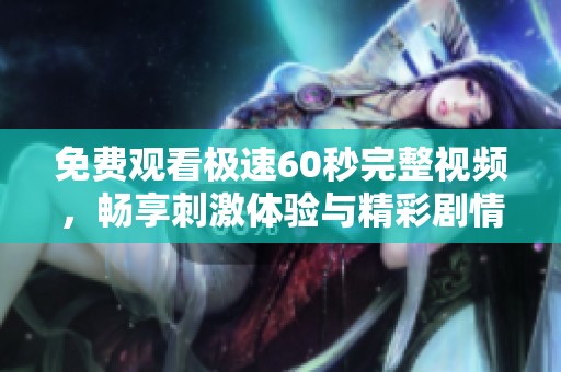 免费观看极速60秒完整视频，畅享刺激体验与精彩剧情