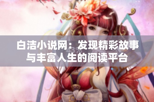 白洁小说网：发现精彩故事与丰富人生的阅读平台
