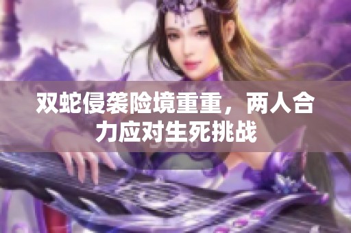 双蛇侵袭险境重重，两人合力应对生死挑战