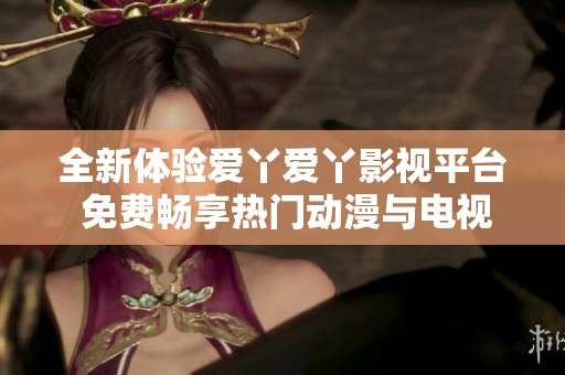 全新体验爱丫爱丫影视平台 免费畅享热门动漫与电视剧