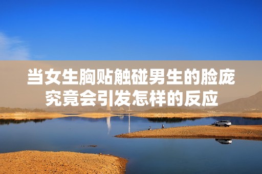 当女生胸贴触碰男生的脸庞究竟会引发怎样的反应