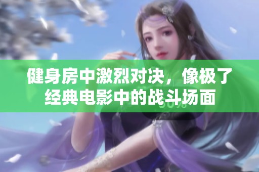 健身房中激烈对决，像极了经典电影中的战斗场面