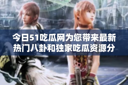 今日51吃瓜网为您带来最新热门八卦和独家吃瓜资源分享