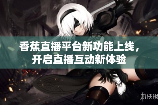 香蕉直播平台新功能上线，开启直播互动新体验