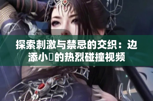 探索刺激与禁忌的交织：边添小泬的热烈碰撞视频