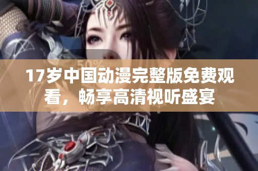 17岁中国动漫完整版免费观看，畅享高清视听盛宴