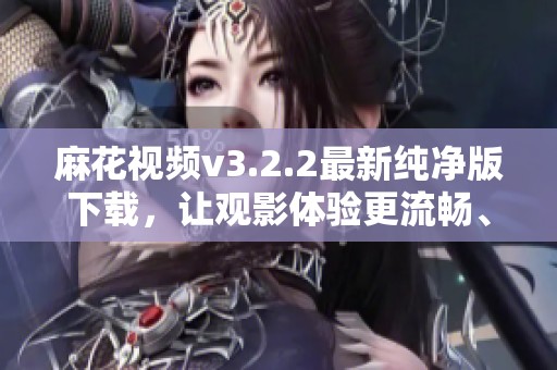 麻花视频v3.2.2最新纯净版下载，让观影体验更流畅、安全