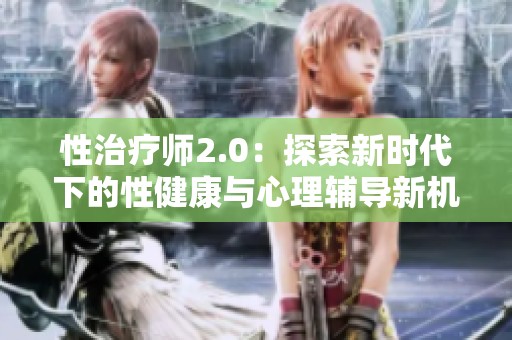 性治疗师2.0：探索新时代下的性健康与心理辅导新机遇