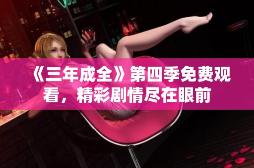 《三年成全》第四季免费观看，精彩剧情尽在眼前