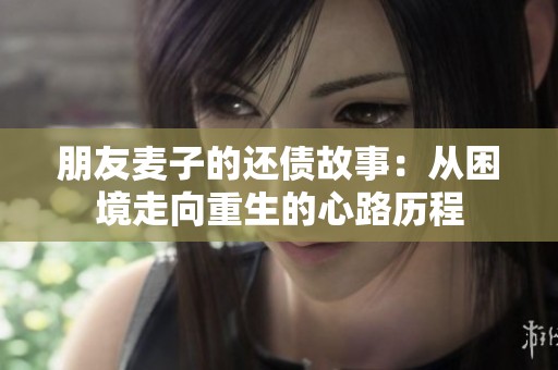 朋友麦子的还债故事：从困境走向重生的心路历程