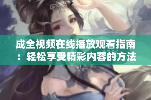成全视频在线播放观看指南：轻松享受精彩内容的方法