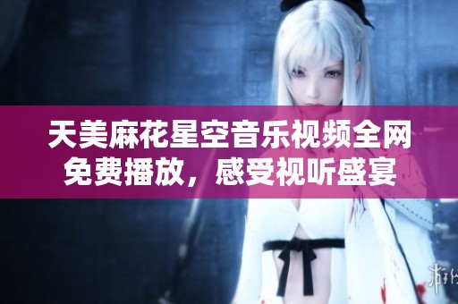 天美麻花星空音乐视频全网免费播放，感受视听盛宴