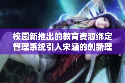 校园新推出的教育资源绑定管理系统引入宋涵的创新理念