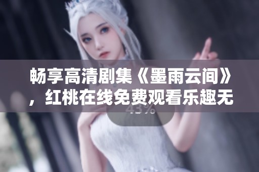 畅享高清剧集《墨雨云间》，红桃在线免费观看乐趣无限