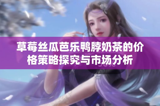 草莓丝瓜芭乐鸭脖奶茶的价格策略探究与市场分析