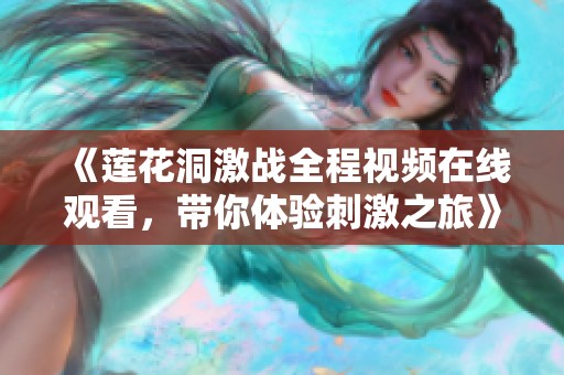 《莲花洞激战全程视频在线观看，带你体验刺激之旅》