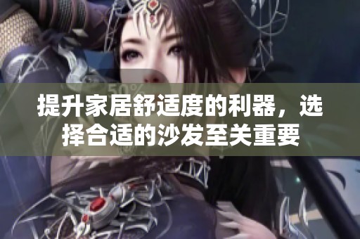 提升家居舒适度的利器，选择合适的沙发至关重要