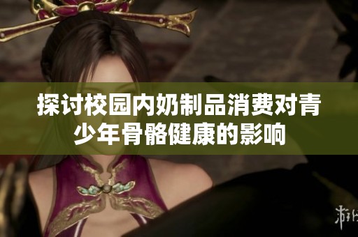 探讨校园内奶制品消费对青少年骨骼健康的影响