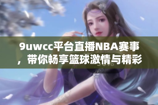 9uwcc平台直播NBA赛事，带你畅享篮球激情与精彩瞬间