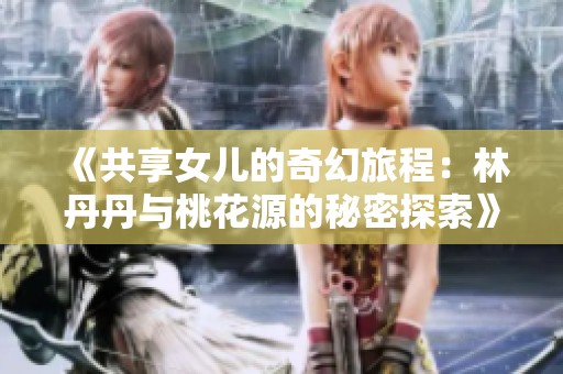 《共享女儿的奇幻旅程：林丹丹与桃花源的秘密探索》