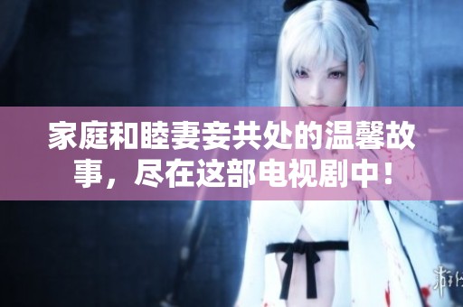 家庭和睦妻妾共处的温馨故事，尽在这部电视剧中！