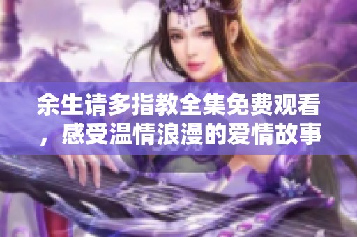 余生请多指教全集免费观看，感受温情浪漫的爱情故事