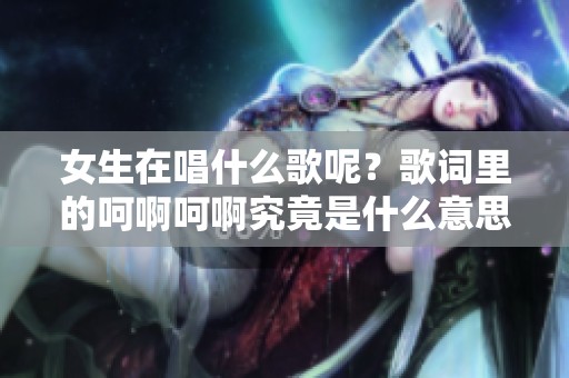 女生在唱什么歌呢？歌词里的呵啊呵啊究竟是什么意思