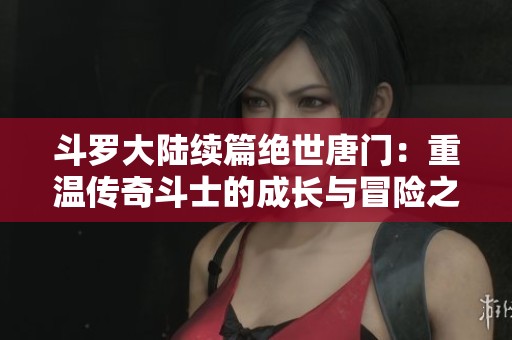 斗罗大陆续篇绝世唐门：重温传奇斗士的成长与冒险之路
