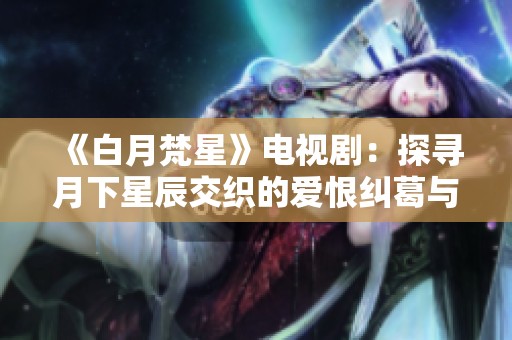 《白月梵星》电视剧：探寻月下星辰交织的爱恨纠葛与宿命之旅